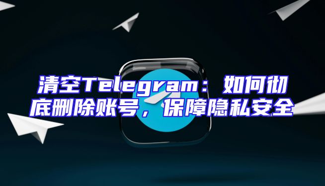 清空Telegram：如何彻底删除账号，保障隐私安全