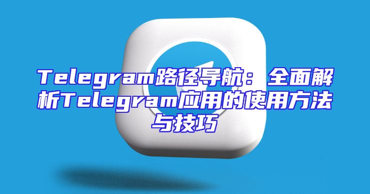 Telegram路径导航：全面解析Telegram应用的使用方法与技巧