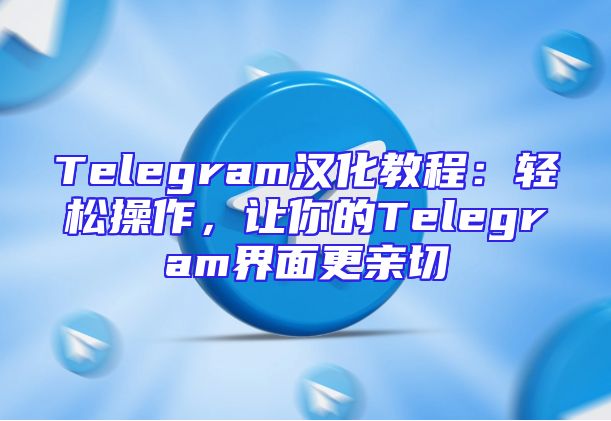 Telegram汉化教程：轻松操作，让你的Telegram界面更亲切