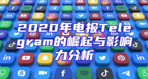 2020年电报Telegram的崛起与影响力分析