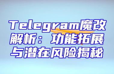 Telegram魔改解析：功能拓展与潜在风险揭秘