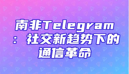南非Telegram：社交新趋势下的通信革命