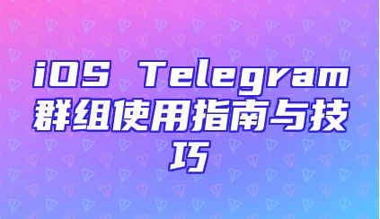 iOS Telegram群组使用指南与技巧