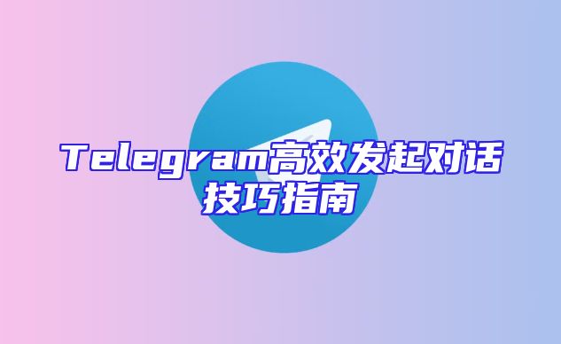 Telegram高效发起对话技巧指南