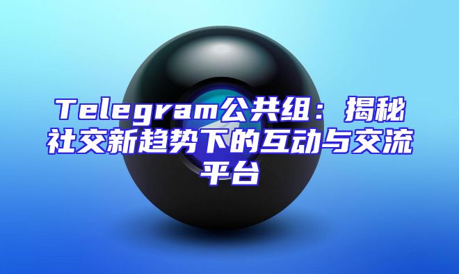 Telegram公共组：揭秘社交新趋势下的互动与交流平台