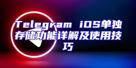 Telegram iOS单独存储功能详解及使用技巧