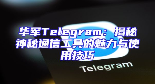 华军Telegram：揭秘神秘通信工具的魅力与使用技巧