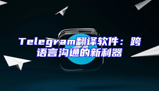 Telegram翻译软件：跨语言沟通的新利器
