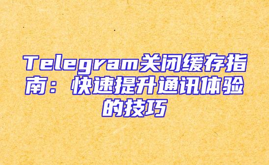 Telegram关闭缓存指南：快速提升通讯体验的技巧