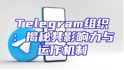 Telegram组织：揭秘其影响力与运作机制