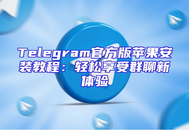 Telegram官方版苹果安装教程：轻松享受群聊新体验