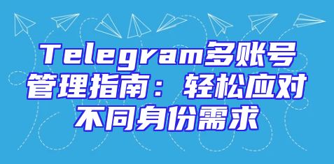 Telegram多账号管理指南：轻松应对不同身份需求