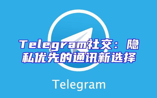 Telegram社交：隐私优先的通讯新选择