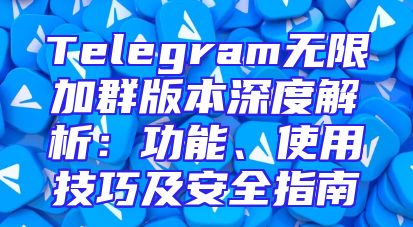 Telegram无限加群版本深度解析：功能、使用技巧及安全指南