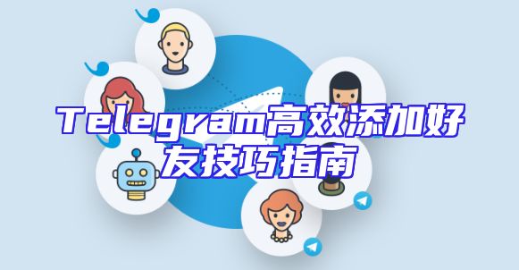Telegram高效添加好友技巧指南