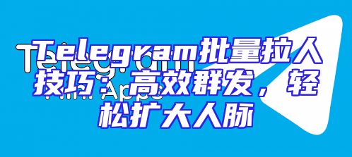 Telegram批量拉人技巧：高效群发，轻松扩大人脉