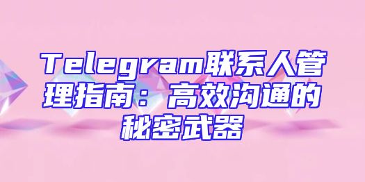 Telegram联系人管理指南：高效沟通的秘密武器