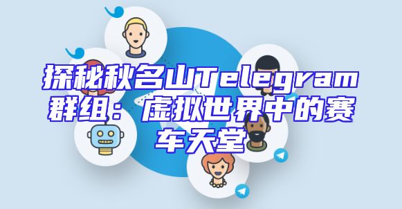探秘秋名山Telegram群组：虚拟世界中的赛车天堂