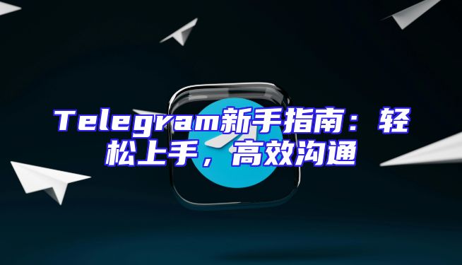 Telegram新手指南：轻松上手，高效沟通