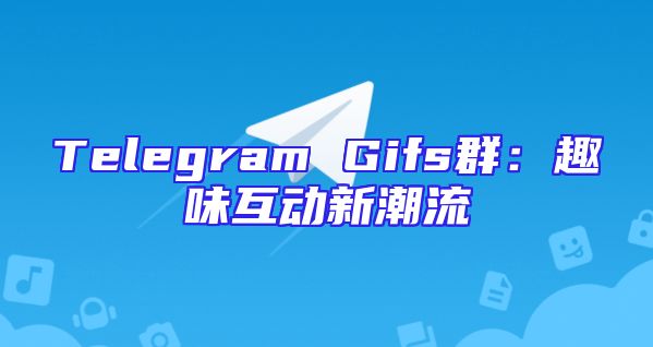 Telegram Gifs群：趣味互动新潮流