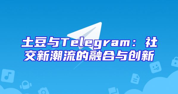 土豆与Telegram：社交新潮流的融合与创新
