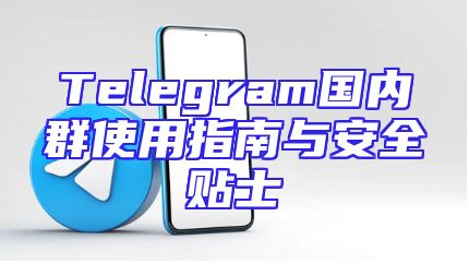 Telegram国内群使用指南与安全贴士