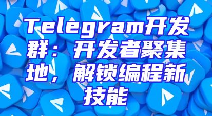 Telegram开发群：开发者聚集地，解锁编程新技能