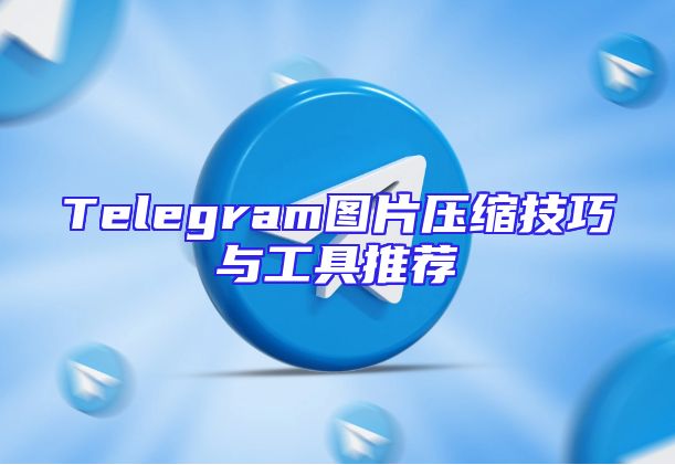 Telegram图片压缩技巧与工具推荐
