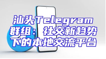 汕头Telegram群组：社交新趋势下的本地交流平台