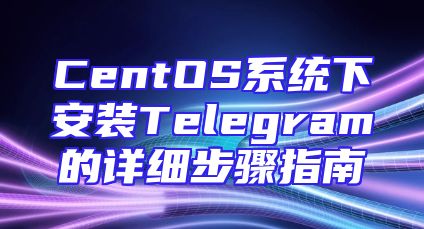 CentOS系统下安装Telegram的详细步骤指南