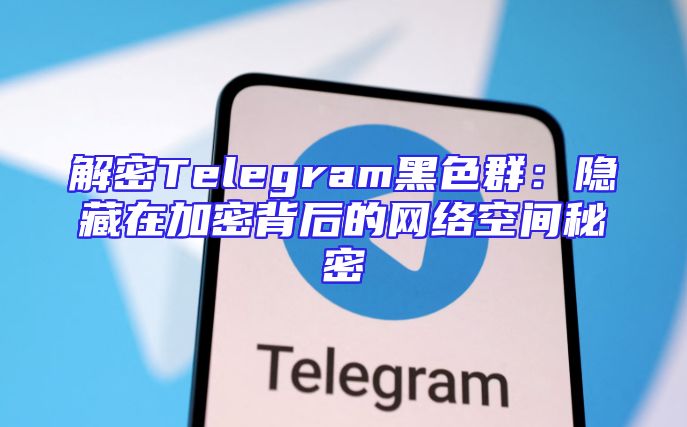 解密Telegram黑色群：隐藏在加密背后的网络空间秘密
