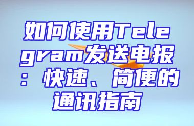 如何使用Telegram发送电报：快速、简便的通讯指南