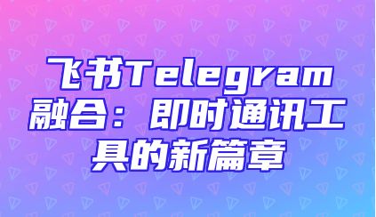 飞书Telegram融合：即时通讯工具的新篇章