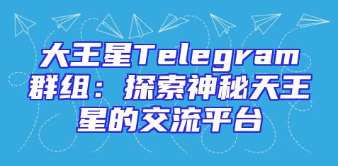 大王星Telegram群组：探索神秘天王星的交流平台
