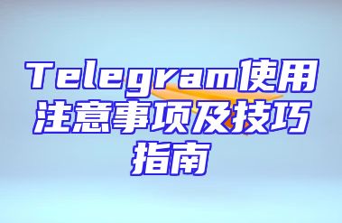 Telegram使用注意事项及技巧指南