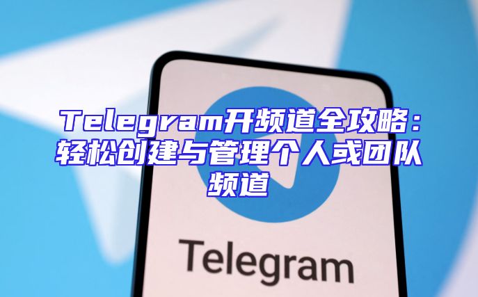 Telegram开频道全攻略：轻松创建与管理个人或团队频道