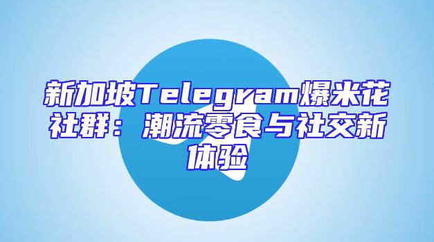 新加坡Telegram爆米花社群：潮流零食与社交新体验