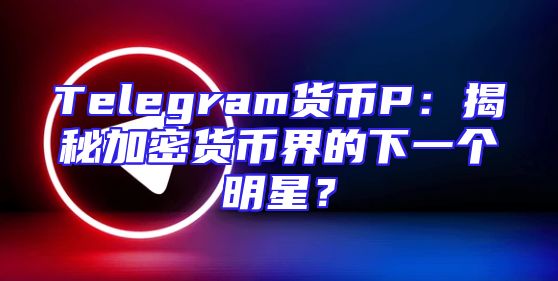 Telegram货币P：揭秘加密货币界的下一个明星？