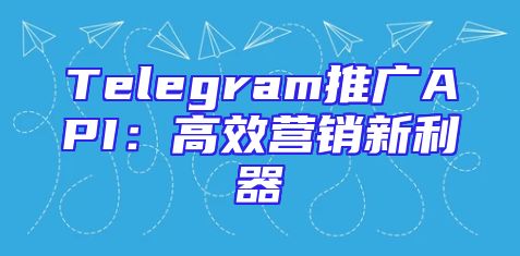 Telegram推广API：高效营销新利器