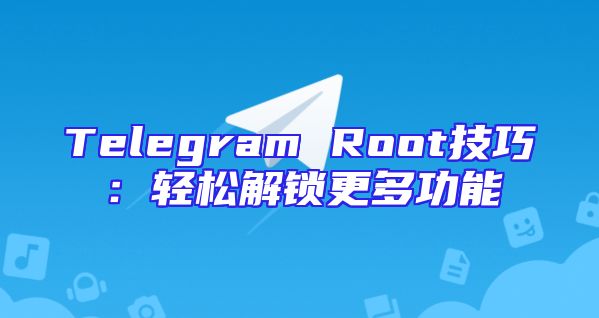 Telegram Root技巧：轻松解锁更多功能