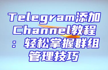 Telegram添加Channel教程：轻松掌握群组管理技巧