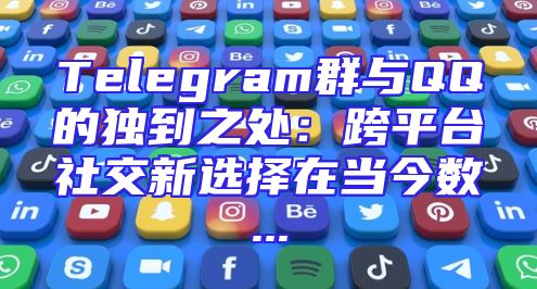 Telegram群与QQ的独到之处：跨平台社交新选择在当今数...