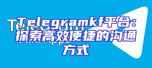 Telegramkf平台：探索高效便捷的沟通方式