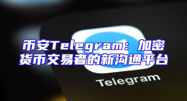 币安Telegram：加密货币交易者的新沟通平台