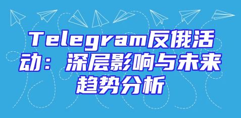 Telegram反俄活动：深层影响与未来趋势分析