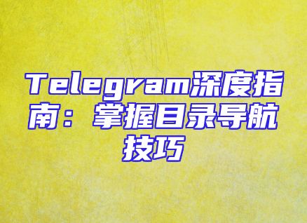 Telegram深度指南：掌握目录导航技巧