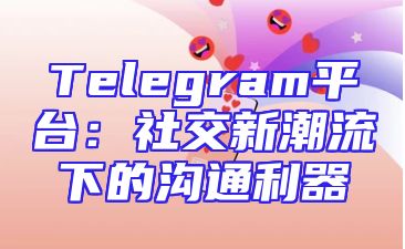 Telegram平台：社交新潮流下的沟通利器