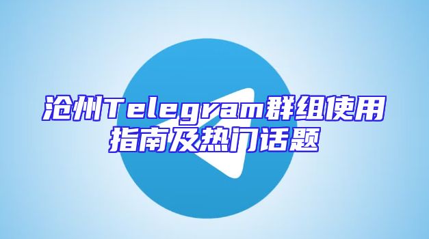 沧州Telegram群组使用指南及热门话题