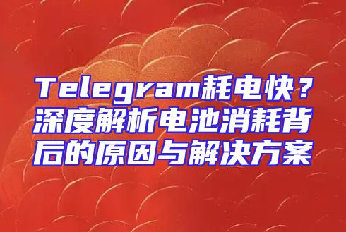 Telegram耗电快？深度解析电池消耗背后的原因与解决方案