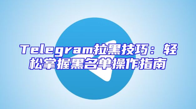 Telegram拉黑技巧：轻松掌握黑名单操作指南